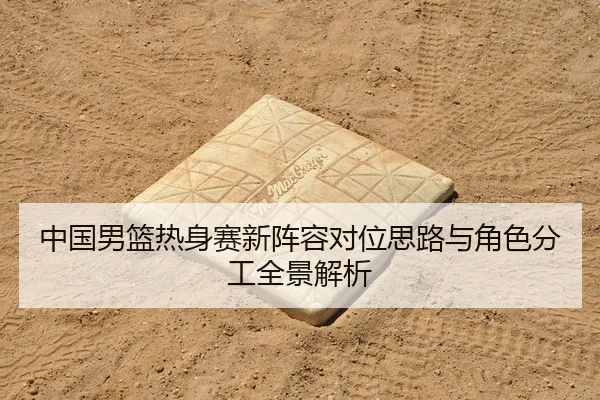 中国男篮热身赛新阵容对位思路与角色分工全景解析